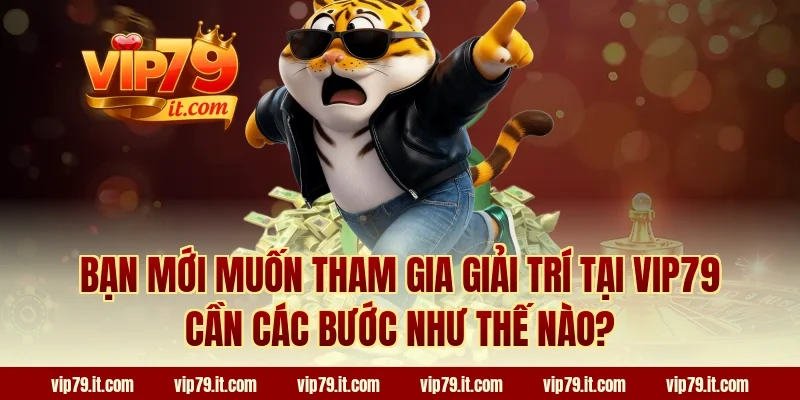 Bạn mới muốn tham gia giải trí tại VIP79 cần các bước như thế nào?